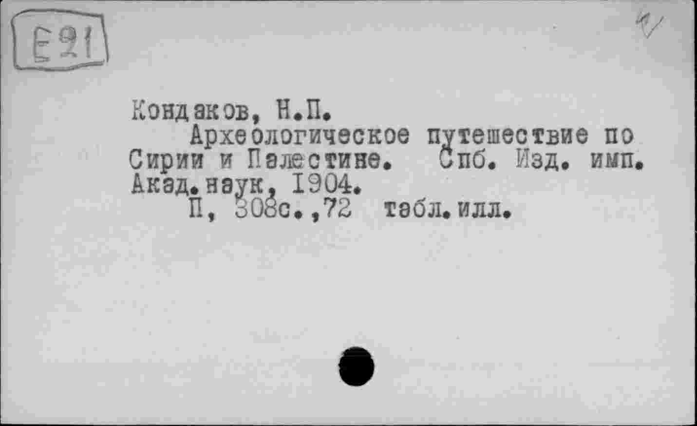 ﻿Кондаков, Н.П.
Археологическое путешествие по Сирии и Палестине. Спб. Изд. имп. Акад, наук, 1904.
П, ö08c.,72 табл.илл.